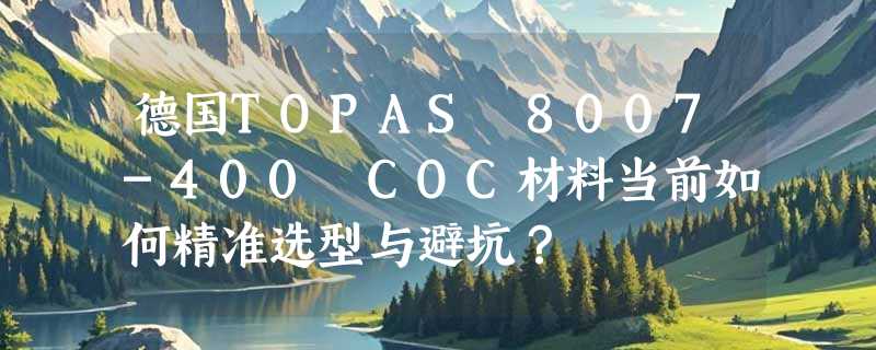 德国TOPAS 8007-400 COC材料当前如何精准选型与避坑？
