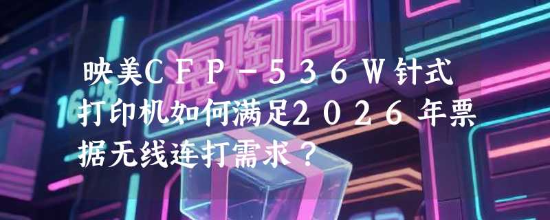 映美CFP-536W针式打印机如何满足2026年票据无线连打需求？