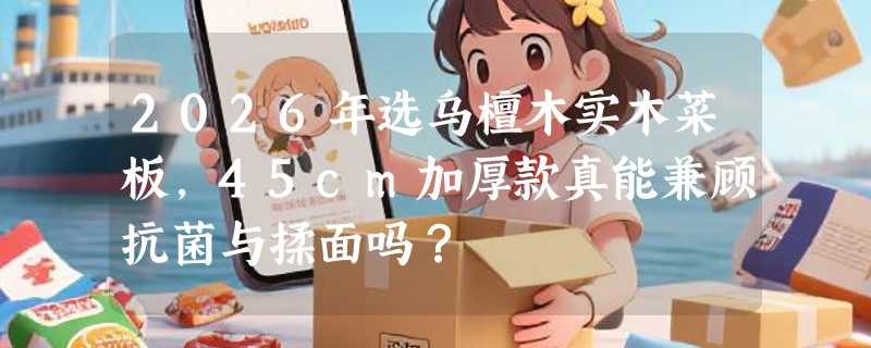 2026年选乌檀木实木菜板，45cm加厚款真能兼顾抗菌与揉面吗？