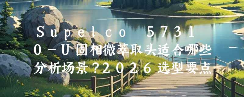 Supelco 57310-U固相微萃取头适合哪些分析场景？2026选型要点