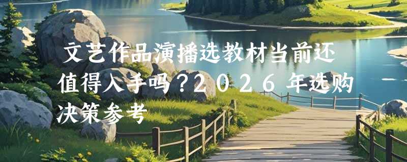文艺作品演播选教材当前还值得入手吗？2026年选购决策参考