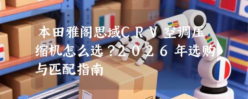 本田雅阁思域CRV空调压缩机怎么选？2026年选购与匹配指南