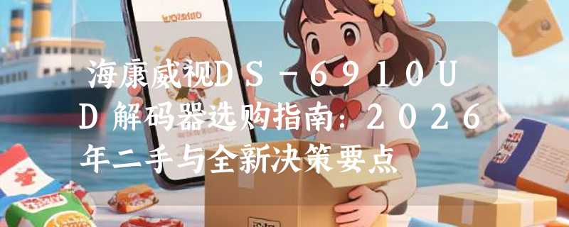 海康威视DS-6910UD解码器选购指南：2026年二手与全新决策要点