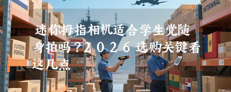 迷你拇指相机适合学生党随身拍吗？2026选购关键看这几点