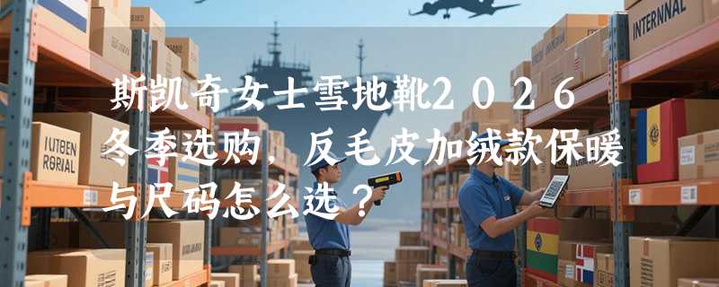斯凯奇女士雪地靴2026冬季选购，反毛皮加绒款保暖与尺码怎么选？