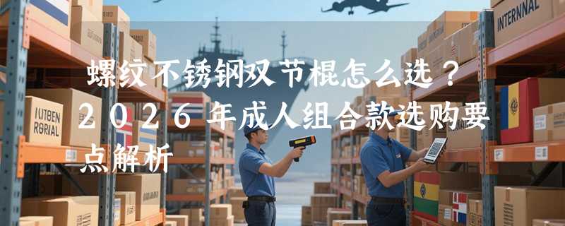 螺纹不锈钢双节棍怎么选？2026年成人组合款选购要点解析