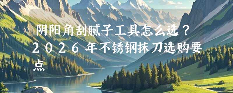 阴阳角刮腻子工具怎么选？2026年不锈钢抹刀选购要点