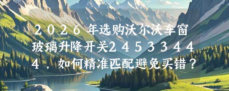 2026年选购沃尔沃车窗玻璃升降开关24533444，如何精准匹配避免买错？