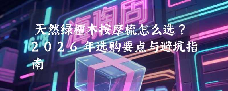 天然绿檀木按摩梳怎么选？2026年选购要点与避坑指南