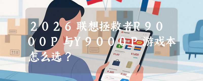 2026联想拯救者R9000P与Y9000P游戏本怎么选？