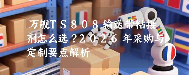 万舰TS808输送带粘接剂怎么选？2026年采购与定制要点解析