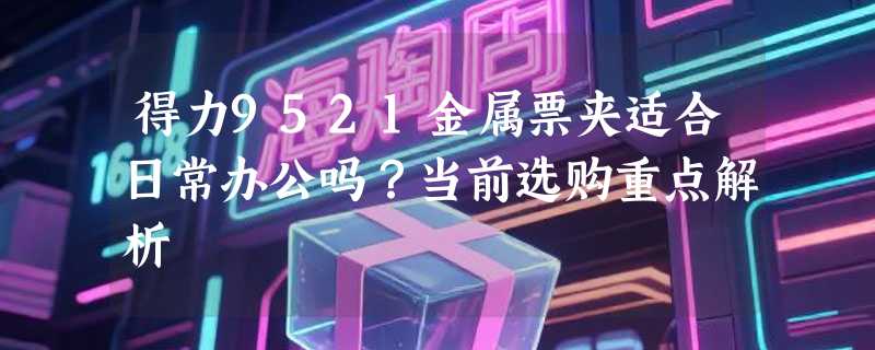 得力9521金属票夹适合日常办公吗？当前选购重点解析