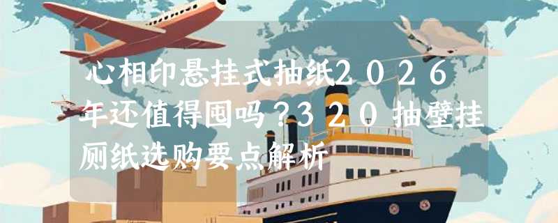 心相印悬挂式抽纸2026年还值得囤吗？320抽壁挂厕纸选购要点解析