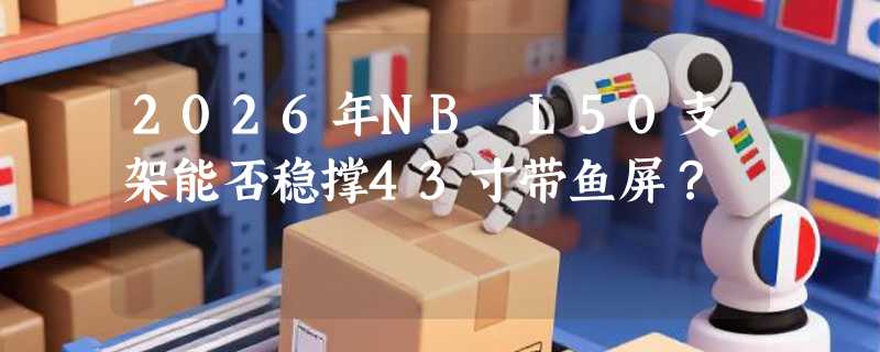 2026年NB L50支架能否稳撑43寸带鱼屏？