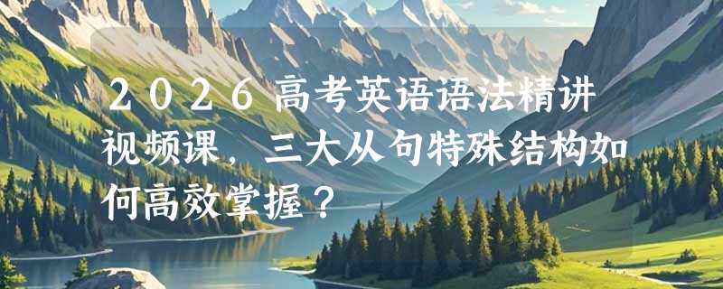 2026高考英语语法精讲视频课，三大从句特殊结构如何高效掌握？