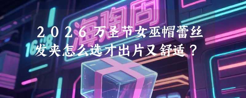 2026万圣节女巫帽蕾丝发夹怎么选才出片又舒适？