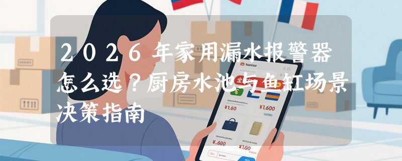 2026年家用漏水报警器怎么选？厨房水池与鱼缸场景决策指南
