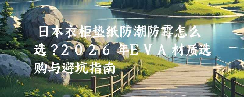 日本衣柜垫纸防潮防霉怎么选？2026年EVA材质选购与避坑指南