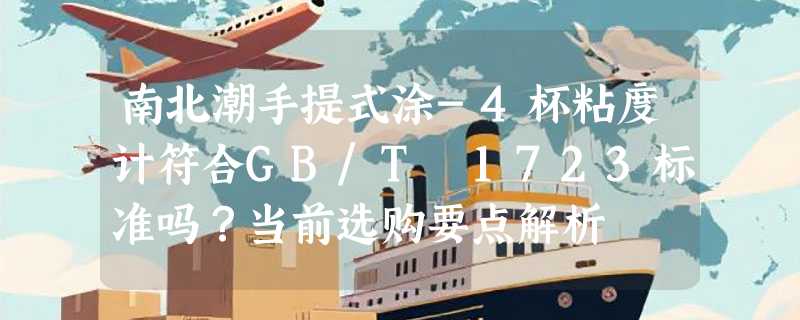 南北潮手提式涂-4杯粘度计符合GB/T 1723标准吗？当前选购要点解析
