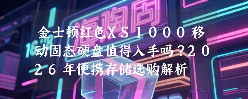 金士顿红色XS1000移动固态硬盘值得入手吗？2026年便携存储选购解析