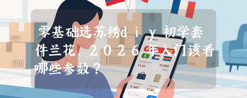 零基础选苏绣diy初学套件兰花，2026年入门该看哪些参数？