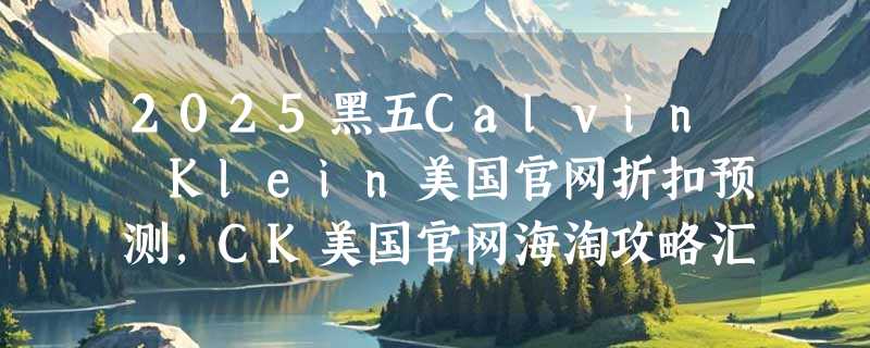 2025黑五Calvin Klein美国官网折扣预测，CK美国官网海淘攻略汇总