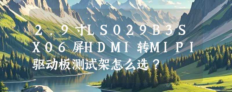2.9寸LS029B3SX06屏HDMI转MIPI驱动板测试架怎么选？