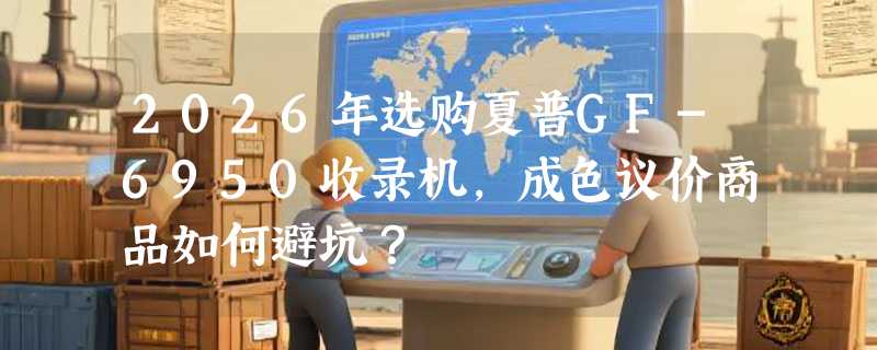 2026年选购夏普GF-6950收录机，成色议价商品如何避坑？