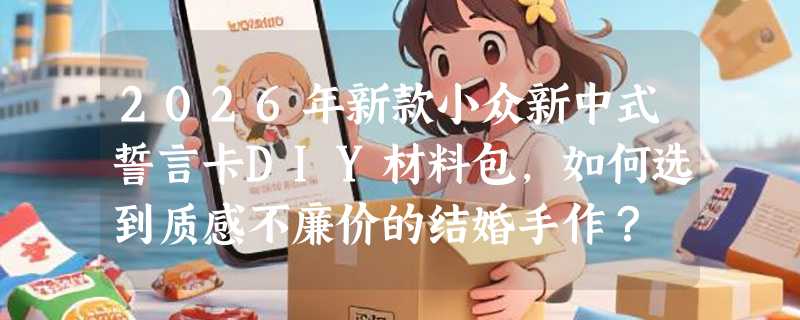 2026年新款小众新中式誓言卡DIY材料包，如何选到质感不廉价的结婚手作？