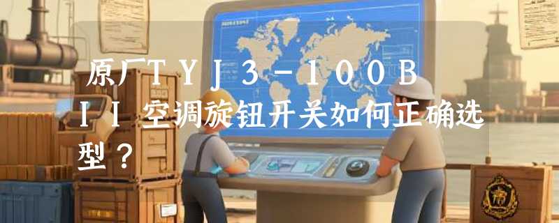 原厂TYJ3-100B II空调旋钮开关如何正确选型？