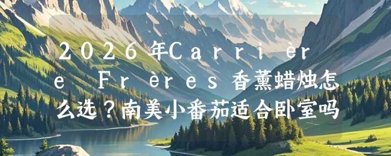 2026年Carrière Frères香薰蜡烛怎么选？南美小番茄适合卧室吗