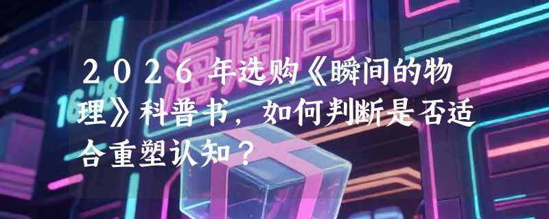 2026年选购《瞬间的物理》科普书，如何判断是否适合重塑认知？