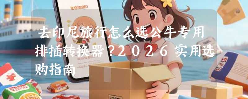 去印尼旅行怎么选公牛专用排插转换器？2026实用选购指南
