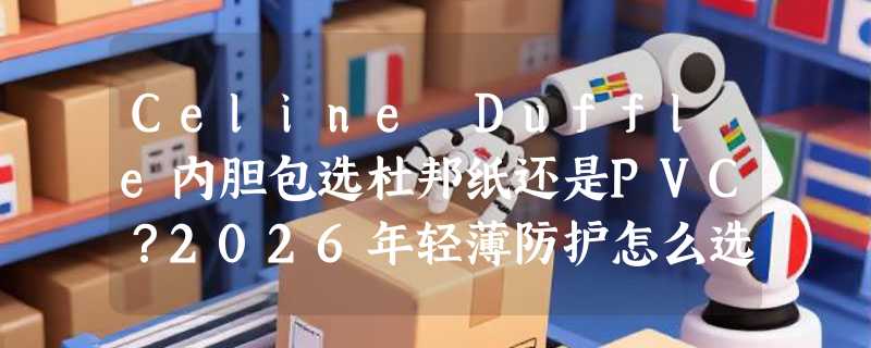 Celine Duffle内胆包选杜邦纸还是PVC？2026年轻薄防护怎么选