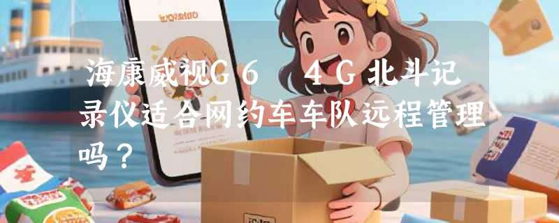 海康威视G6 4G北斗记录仪适合网约车车队远程管理吗？