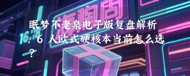 眠梦不老泉电子版复盘解析，6人欧式硬核本当前怎么选？