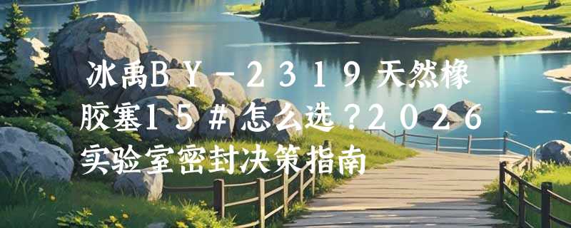 冰禹BY-2319天然橡胶塞15#怎么选？2026实验室密封决策指南
