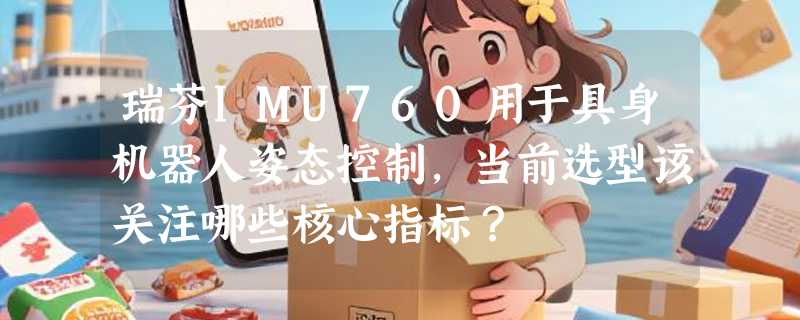 瑞芬IMU760用于具身机器人姿态控制，当前选型该关注哪些核心指标？