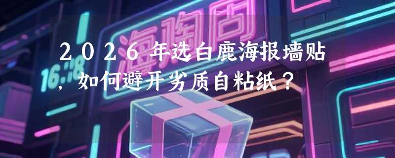 2026年选白鹿海报墙贴，如何避开劣质自粘纸？