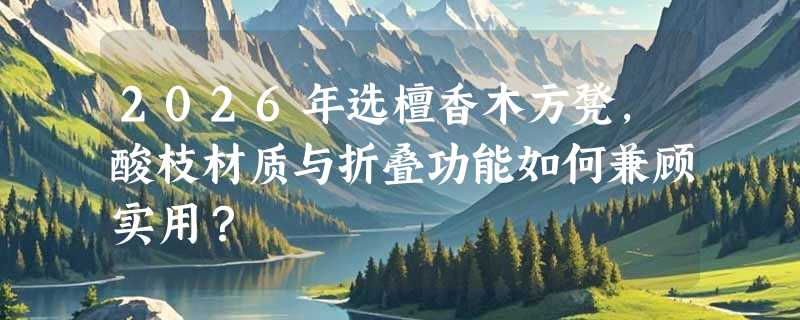 2026年选檀香木方凳，酸枝材质与折叠功能如何兼顾实用？