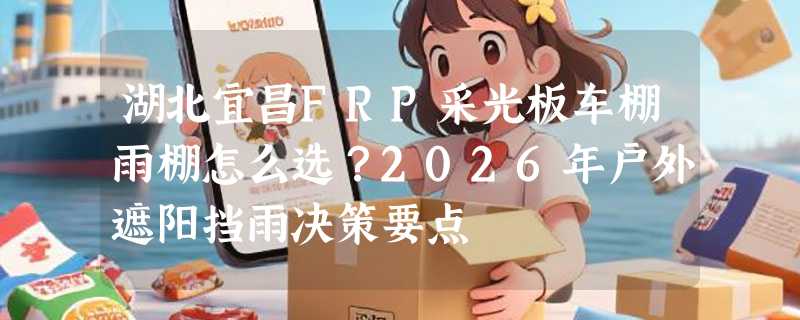 湖北宜昌FRP采光板车棚雨棚怎么选？2026年户外遮阳挡雨决策要点