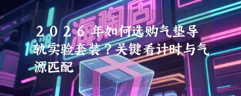 2026年如何选购气垫导轨实验套装？关键看计时与气源匹配