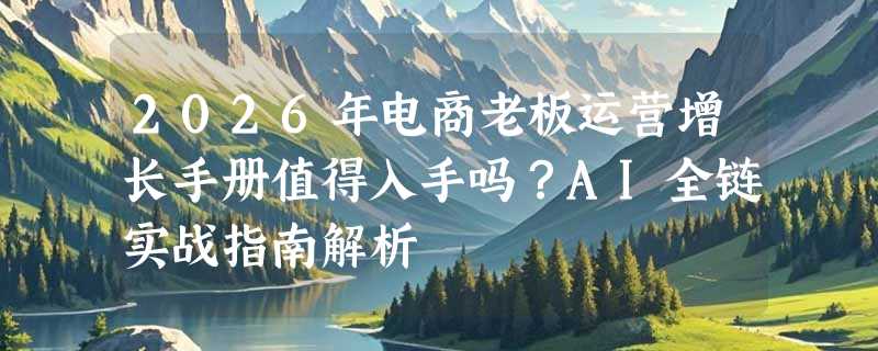 2026年电商老板运营增长手册值得入手吗？AI全链实战指南解析