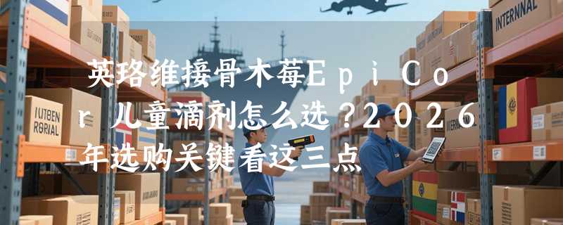 英珞维接骨木莓EpiCor儿童滴剂怎么选？2026年选购关键看这三点