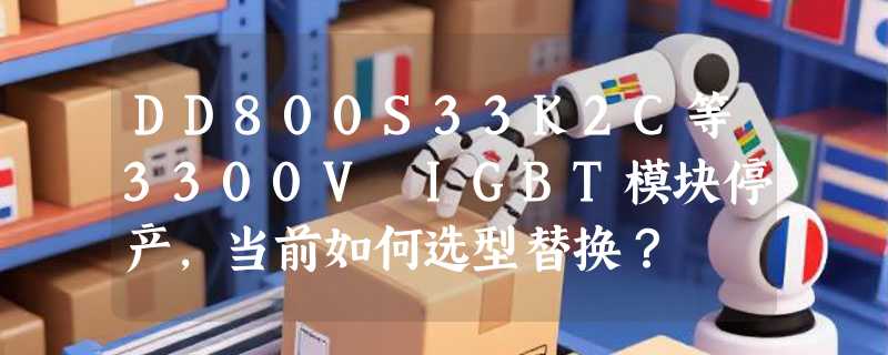 DD800S33K2C等3300V IGBT模块停产，当前如何选型替换？