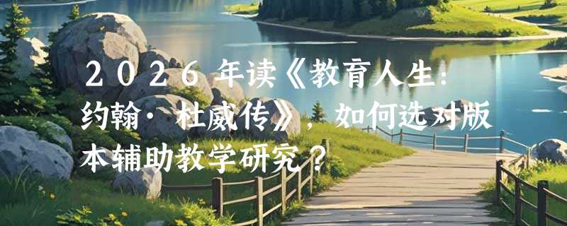 2026年读《教育人生：约翰·杜威传》，如何选对版本辅助教学研究？
