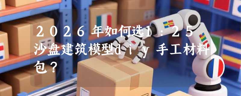 2026年如何选1:25沙盘建筑模型diy手工材料包？