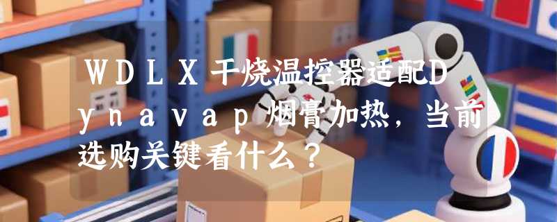 WDLX干烧温控器适配Dynavap烟膏加热，当前选购关键看什么？