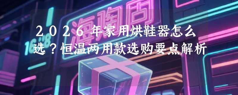 2026年家用烘鞋器怎么选？恒温两用款选购要点解析
