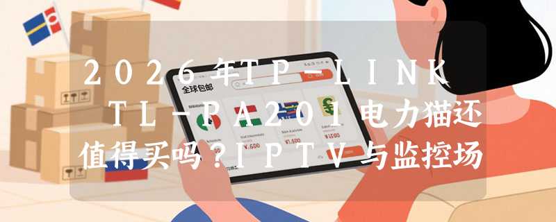 2026年TP-LINK TL-PA201电力猫还值得买吗？IPTV与监控场景决策指南